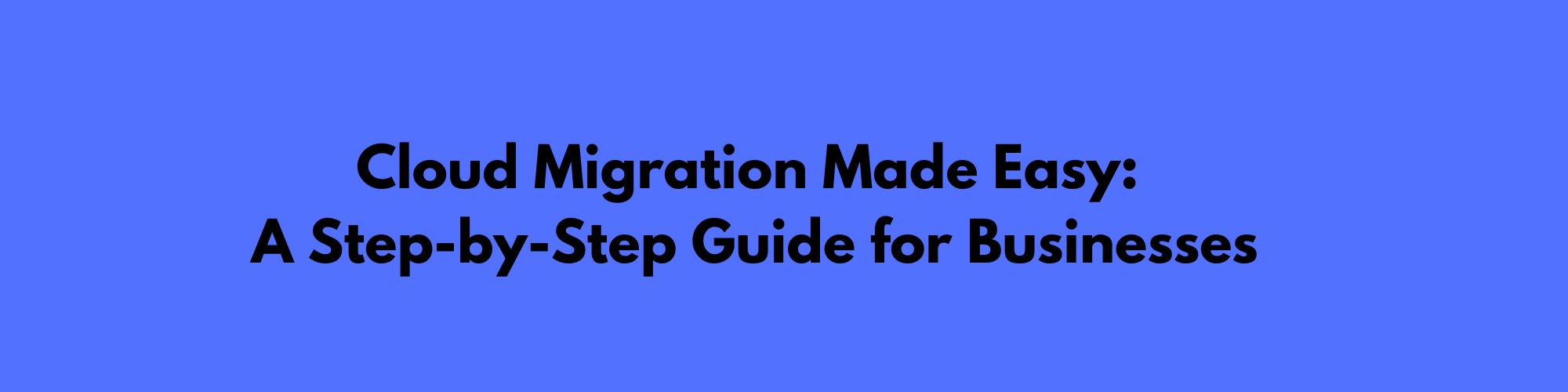 Cloud Migration Made Easy: A Step-by-Step Guide for Businesses